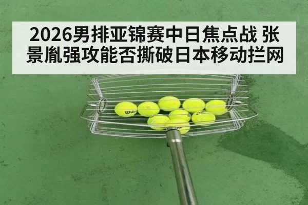 2026男排亚锦赛中日焦点战 张景胤强攻能否撕破日本移动拦网
